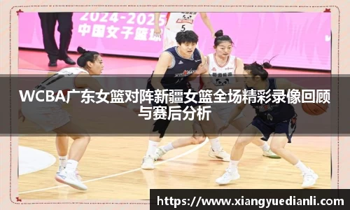 WCBA广东女篮对阵新疆女篮全场精彩录像回顾与赛后分析